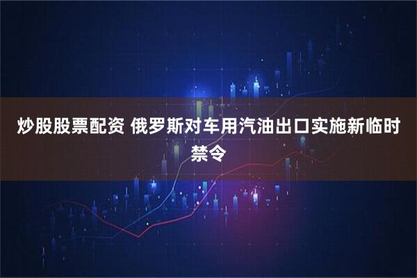 炒股股票配资 俄罗斯对车用汽油出口实施新临时禁令