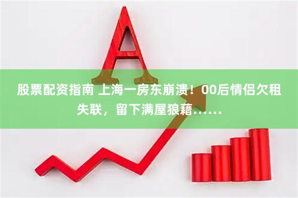 股票配资指南 上海一房东崩溃！00后情侣欠租失联，留下满屋狼藉……