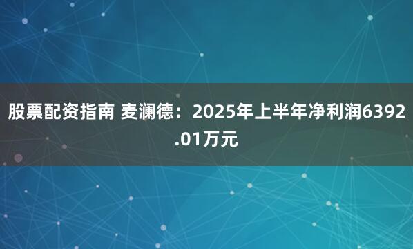 股票配资指南 麦澜德：2025年上半年净利润6392.01万元