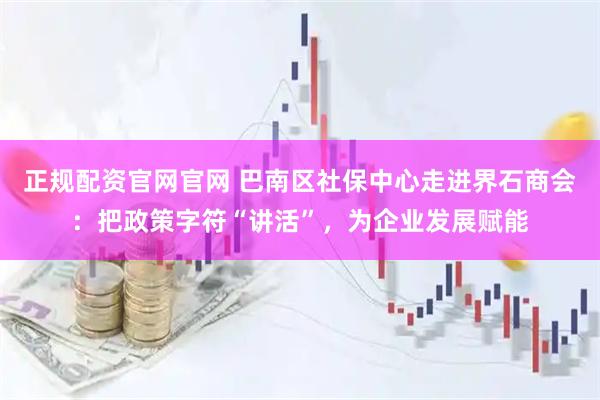 正规配资官网官网 巴南区社保中心走进界石商会：把政策字符“讲活”，为企业发展赋能