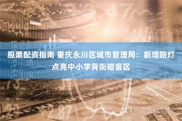 股票配资指南 重庆永川区城市管理局：新增路灯点亮中小学背街暗盲区