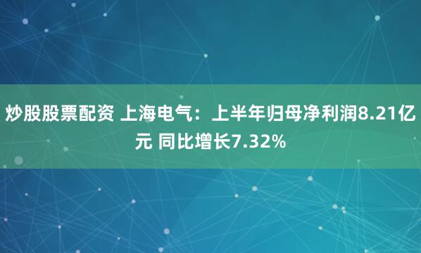 炒股股票配资 上海电气：上半年归母净利润8.21亿元 同比增长7.32%