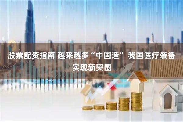 股票配资指南 越来越多“中国造” 我国医疗装备实现新突围