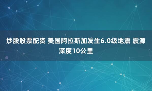 炒股股票配资 美国阿拉斯加发生6.0级地震 震源深度10公里
