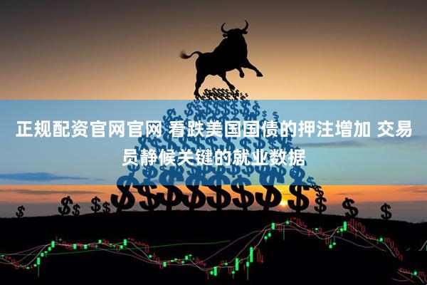 正规配资官网官网 看跌美国国债的押注增加 交易员静候关键的就业数据
