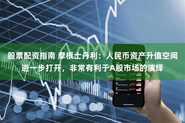 股票配资指南 摩根士丹利：人民币资产升值空间进一步打开，非常有利于A股市场的演绎