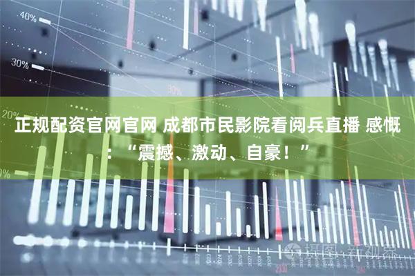 正规配资官网官网 成都市民影院看阅兵直播 感慨：“震撼、激动、自豪！”