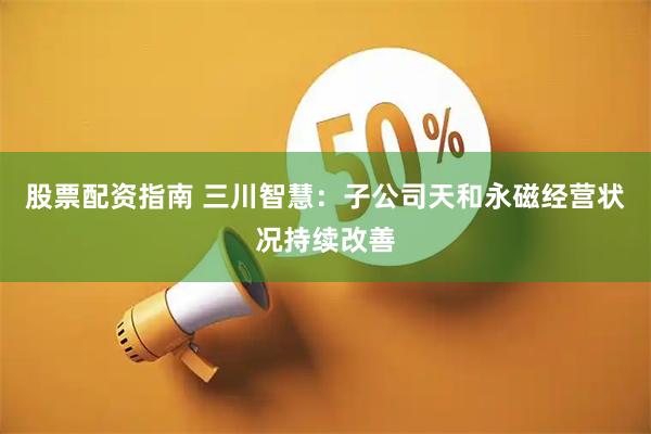 股票配资指南 三川智慧：子公司天和永磁经营状况持续改善