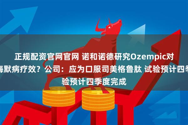 正规配资官网官网 诺和诺德研究Ozempic对阿尔茨海默病疗效？公司：应为口服司美格鲁肽 试验预计四季度完成