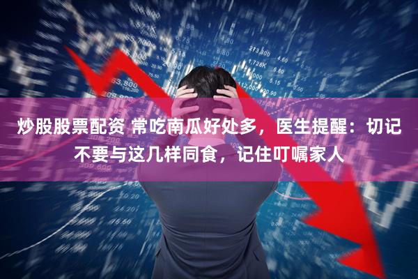 炒股股票配资 常吃南瓜好处多，医生提醒：切记不要与这几样同食，记住叮嘱家人