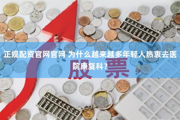 正规配资官网官网 为什么越来越多年轻人热衷去医院康复科？