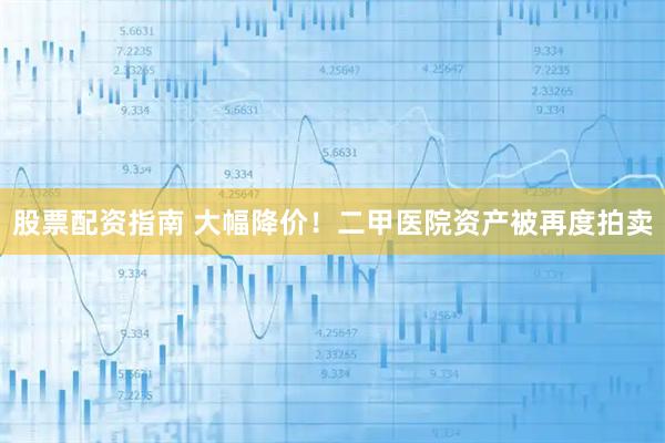 股票配资指南 大幅降价！二甲医院资产被再度拍卖