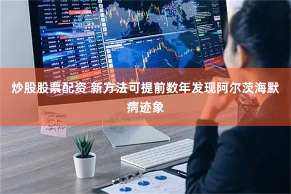 炒股股票配资 新方法可提前数年发现阿尔茨海默病迹象