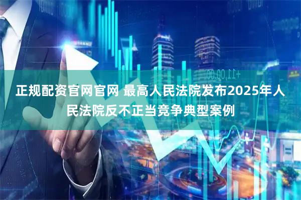 正规配资官网官网 最高人民法院发布2025年人民法院反不正当竞争典型案例