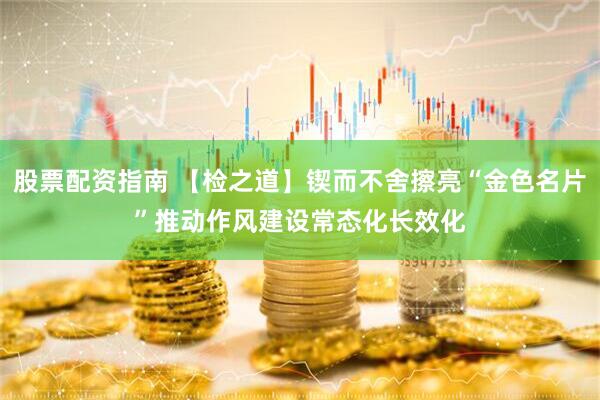 股票配资指南 【检之道】锲而不舍擦亮“金色名片”　推动作风建设常态化长效化