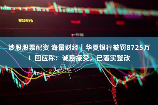 炒股股票配资 海量财经丨华夏银行被罚8725万！回应称：诚恳接受，已落实整改
