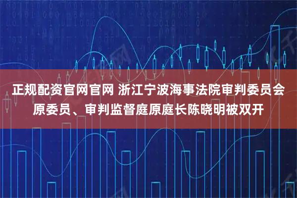 正规配资官网官网 浙江宁波海事法院审判委员会原委员、审判监督庭原庭长陈晓明被双开