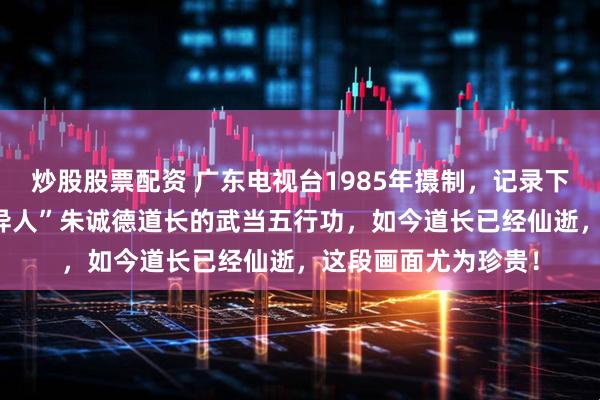 炒股股票配资 广东电视台1985年摄制，记录下当时86岁的“武当异人”朱诚德道长的武当五行功，如今道长已经仙逝，这段画面尤为珍贵！