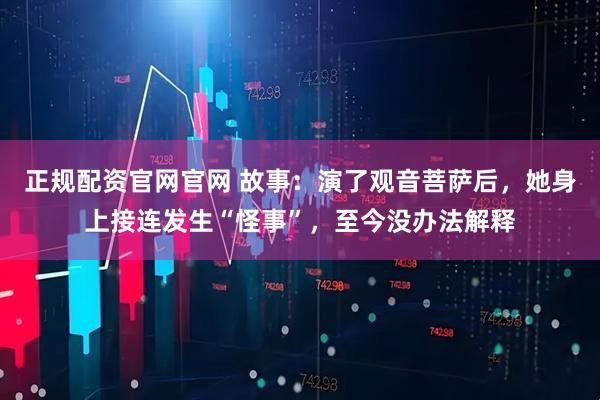 正规配资官网官网 故事：演了观音菩萨后，她身上接连发生“怪事”，至今没办法解释