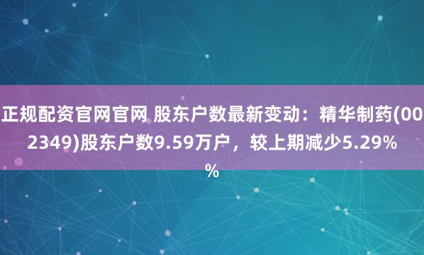 正规配资官网官网 股东户数最新变动：精华制药(002349)股东户数9.59万户，较上期减少5.29%
