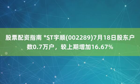 股票配资指南 *ST宇顺(002289)7月18日股东户数0.7万户，较上期增加16.67%