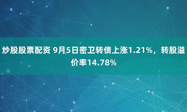 炒股股票配资 9月5日密卫转债上涨1.21%，转股溢价率14.78%