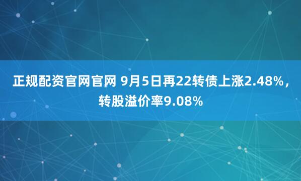 正规配资官网官网 9月5日再22转债上涨2.48%，转股溢价率9.08%