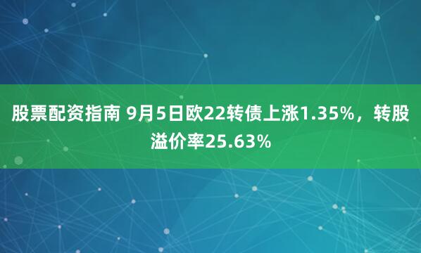 股票配资指南 9月5日欧22转债上涨1.35%，转股溢价率25.63%