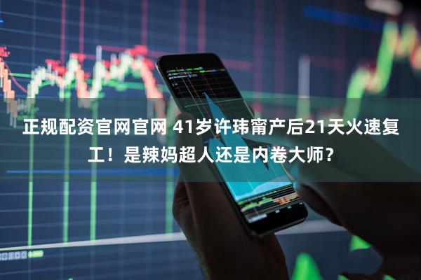 正规配资官网官网 41岁许玮甯产后21天火速复工！是辣妈超人还是内卷大师？