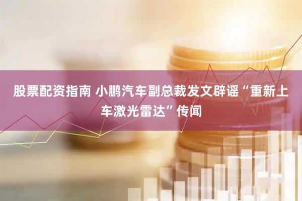 股票配资指南 小鹏汽车副总裁发文辟谣“重新上车激光雷达”传闻