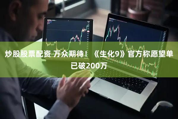 炒股股票配资 万众期待！《生化9》官方称愿望单已破200万
