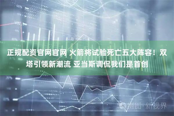 正规配资官网官网 火箭将试验死亡五大阵容！双塔引领新潮流 亚当斯调侃我们是首创
