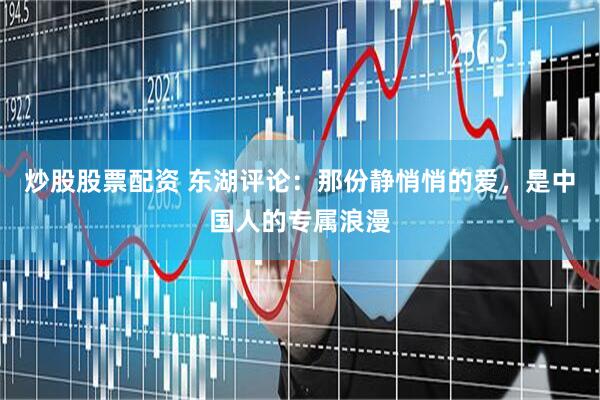 炒股股票配资 东湖评论：那份静悄悄的爱，是中国人的专属浪漫