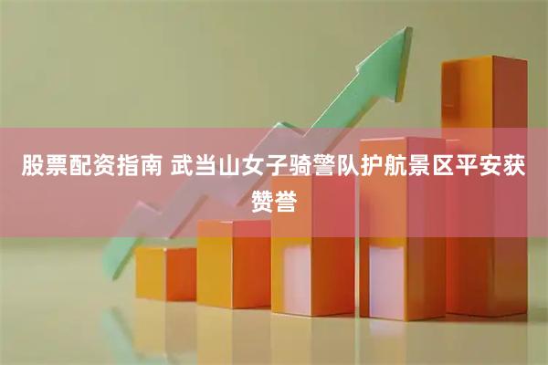 股票配资指南 武当山女子骑警队护航景区平安获赞誉