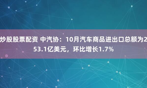 炒股股票配资 中汽协：10月汽车商品进出口总额为253.1亿美元，环比增长1.7%