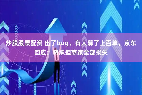 炒股股票配资 出了bug,有人薅了上百单,京东回应:将承担商家全部损失