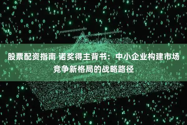 股票配资指南 诺奖得主背书:中小企业构建市场竞争新格局的战略路径