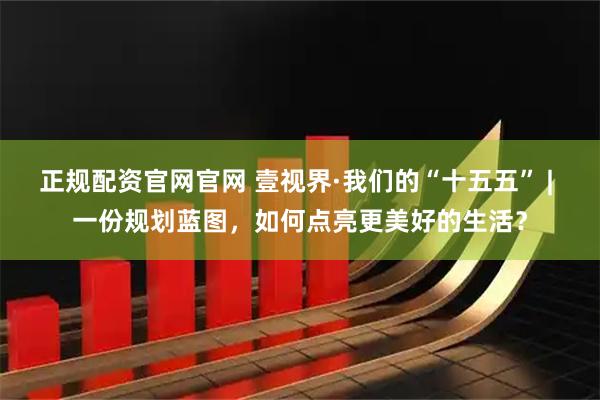 正规配资官网官网 壹视界·我们的“十五五” | 一份规划蓝图，如何点亮更美好的生活？