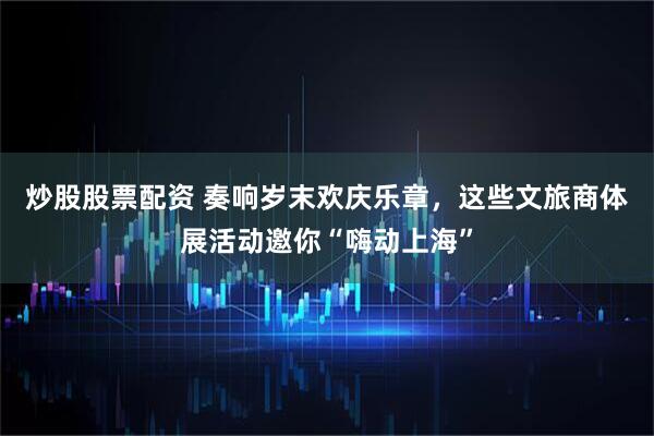 炒股股票配资 奏响岁末欢庆乐章,这些文旅商体展活动邀你“嗨动上海”