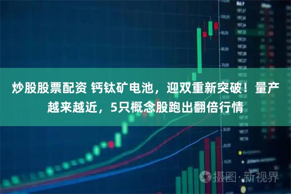 炒股股票配资 钙钛矿电池，迎双重新突破！量产越来越近，5只概念股跑出翻倍行情