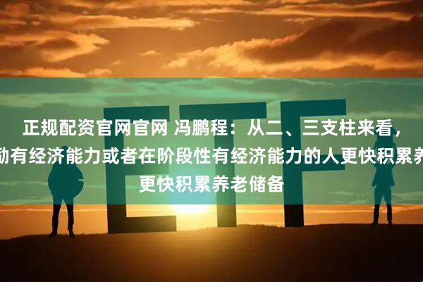 正规配资官网官网 冯鹏程：从二、三支柱来看，应该鼓励有经济能力或者在阶段性有经济能力的人更快积累养老储备