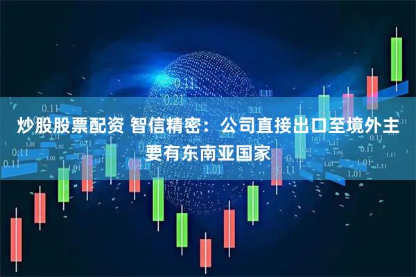 炒股股票配资 智信精密:公司直接出口至境外主要有东南亚国家