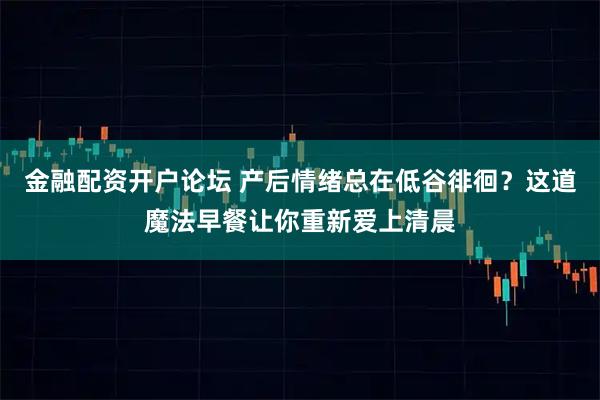 金融配资开户论坛 产后情绪总在低谷徘徊？这道魔法早餐让你重新爱上清晨