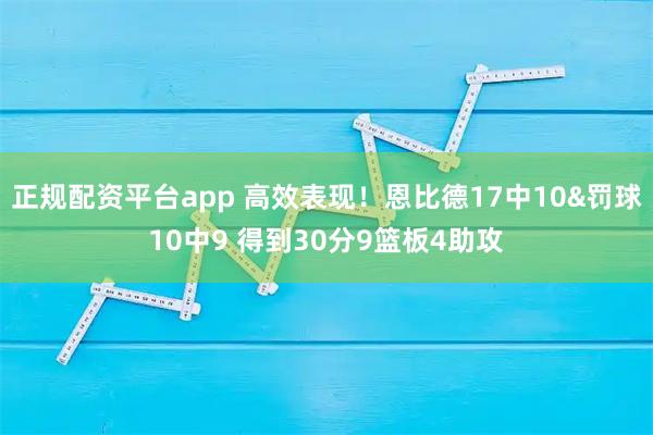 正规配资平台app 高效表现！恩比德17中10&罚球10中9 得到30分9篮板4助攻