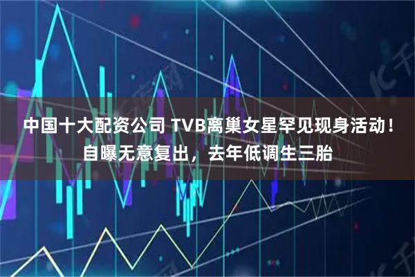 中国十大配资公司 TVB离巢女星罕见现身活动！自曝无意复出，去年低调生三胎