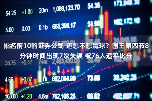 排名前10的证券公司 还想不想赢球？国王第四节8分钟时间出现7次失误 被76人追平比分