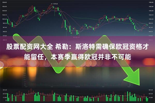 股票配资网大全 希勒：斯洛特需确保欧冠资格才能留任，本赛季赢得欧冠并非不可能