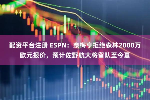 配资平台注册 ESPN：奈梅亨拒绝森林2000万欧元报价，预计佐野航大将留队至今夏