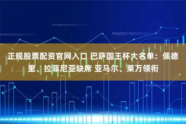 正规股票配资官网入口 巴萨国王杯大名单：佩德里、拉菲尼亚缺席 亚马尔、莱万领衔