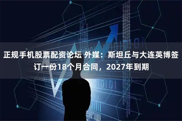 正规手机股票配资论坛 外媒：斯坦丘与大连英博签订一份18个月合同，2027年到期